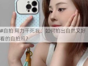 #自拍 用力干死我：如何拍出自然又好看的自拍照？