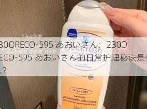 230ORECO-595 あおいさん：230ORECO-595 あおいさん的日常护理秘诀是什么？