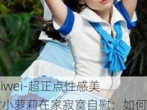 -ziwei-超正点性感美女小萝莉在家寂寞自慰：如何在家中保持身心健康与自我调节？