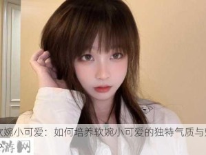 #软婉小可爱：如何培养软婉小可爱的独特气质与魅力？