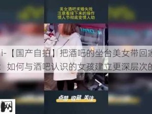 -zipai-【国产自拍】把酒吧的坐台美女带回家中啪啪：如何与酒吧认识的女孩建立更深层次的关系？