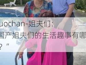 -guochan-姐夫们：“国产姐夫们的生活趣事有哪些？”