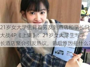 21岁女大学生背着男友到酒店和学长们大战4P《上集》：21岁女大学生与学长酒店聚会引发热议，背后原因是什么？