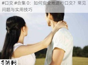 #口交 #合集 0：如何安全地进行口交？常见问题与实用技巧