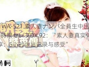 041WA-521 素人妻ナンパ全員生中出し5時間セレブDX 92：“素人妻真实体验分享：5小时中出记录与感受”