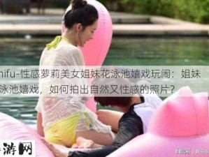 -zhifu-性感萝莉美女姐妹花泳池嬉戏玩闹：姐妹花泳池嬉戏，如何拍出自然又性感的照片？