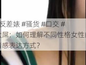 #反差婊 #骚货 #口交 #大屌：如何理解不同性格女性的情感表达方式？