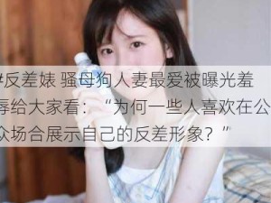 #反差婊 骚母狗人妻最爱被曝光羞辱给大家看：“为何一些人喜欢在公众场合展示自己的反差形象？”