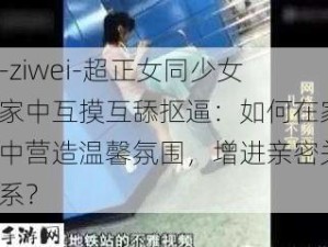 -ziwei-超正女同少女家中互摸互舔抠逼：如何在家中营造温馨氛围，增进亲密关系？