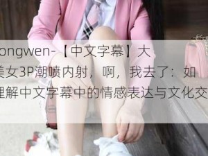 -zhongwen-【中文字幕】大奶美女3P潮喷内射，啊，我去了：如何理解中文字幕中的情感表达与文化交流？