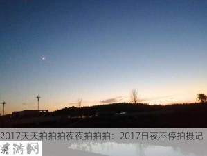 2017天天拍拍拍夜夜拍拍拍：2017日夜不停拍摄记录