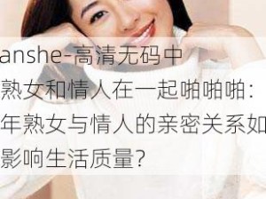 -yanshe-高清无码中年熟女和情人在一起啪啪啪：中年熟女与情人的亲密关系如何影响生活质量？