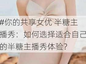 #你的共享女优 半糖主播秀：如何选择适合自己的半糖主播秀体验？