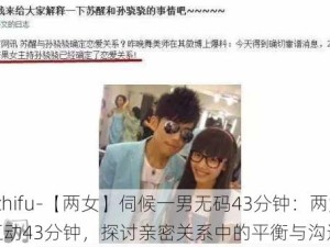 -zhifu-【两女】伺候一男无码43分钟：两女一男互动43分钟，探讨亲密关系中的平衡与沟通