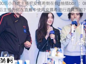 00后小白虎主播把安慕希倒在假JJ抽插bb！：00后主播为何在直播中使用安慕希进行道具互动？