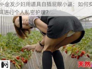 -ziwei-金发少妇用道具自插屁眼小逼：如何安全使用道具进行个人私密护理？