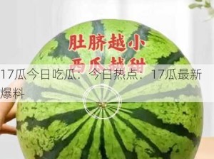 17瓜今日吃瓜：今日热点：17瓜最新爆料