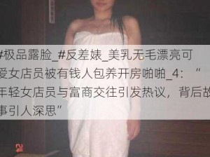 #极品露脸_#反差婊_美乳无毛漂亮可爱女店员被有钱人包养开房啪啪_4：“年轻女店员与富商交往引发热议，背后故事引人深思”