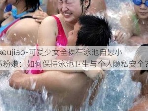 -koujiao-可爱少女全裸在泳池自慰小逼粉嫩：如何保持泳池卫生与个人隐私安全？