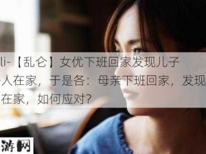 -lunli-【乱仑】女优下班回家发现儿子一个人在家，于是各：母亲下班回家，发现儿子独自在家，如何应对？