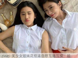 -ziwei-美少女姐妹花抠逼自慰互舔互摸：姐妹间如何建立健康的亲密关系与情感交流？