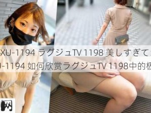 259LUXU-1194 ラグジュTV 1198 美しすぎて：259LUXU-1194 如何欣赏ラグジュTV 1198中的极致美感？