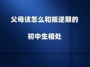 初中生叛逆家长管不了怎么办：初中生叛逆期，家长如何有效引导与沟通？