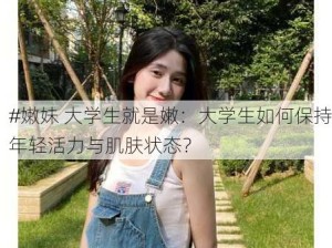 #嫩妹 大学生就是嫩：大学生如何保持年轻活力与肌肤状态？