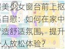 -ziwei-金发超美少女窗台前上抠逼自慰：如何在家中营造舒适氛围，提升个人放松体验？