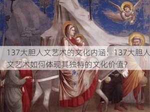 137大胆人文艺术的文化内涵：137大胆人文艺术如何体现其独特的文化价值？