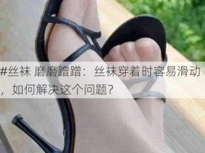 #丝袜 磨磨蹭蹭：丝袜穿着时容易滑动，如何解决这个问题？