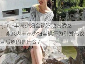 -juru-丰满少妇全裸泳池内诱惑：泳池内丰满少妇全裸行为引发热议，背后原因是什么？