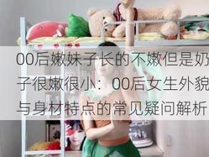 00后嫩妹子长的不嫩但是奶子很嫩很小：00后女生外貌与身材特点的常见疑问解析