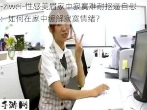 -ziwei-性感美眉家中寂寞难耐抠逼自慰：如何在家中缓解寂寞情绪？