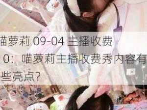 #喵萝莉 09-04 主播收费秀 0：喵萝莉主播收费秀内容有哪些亮点？