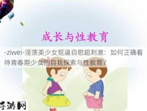 -ziwei-淫荡美少女抠逼自慰超刺激：如何正确看待青春期少女的自我探索与性教育？