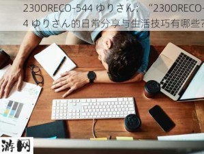 230ORECO-544 ゆりさん：“230ORECO-544 ゆりさん的日常分享与生活技巧有哪些？”