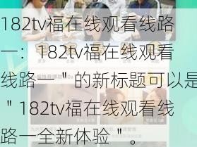 182tv福在线观看线路一：182tv福在线观看线路一＂的新标题可以是：＂182tv福在线观看线路一全新体验＂。