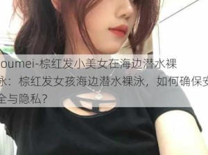 -oumei-棕红发小美女在海边潜水裸泳：棕红发女孩海边潜水裸泳，如何确保安全与隐私？