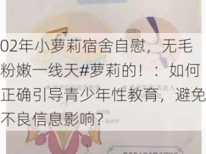 02年小萝莉宿舍自慰，无毛粉嫩一线天#萝莉的！：如何正确引导青少年性教育，避免不良信息影响？