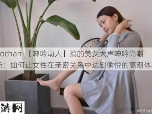 -guochan-【呻吟动人】搞的美女大声呻吟高潮不断：如何让女性在亲密关系中达到愉悦的高潮体验？