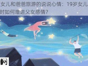 19岁女儿和爸爸旅游的说说心情：19岁女儿和爸爸旅游时如何增进父女感情？