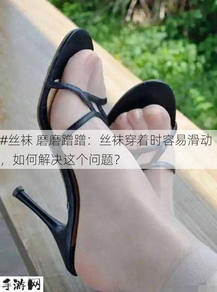 #丝袜 磨磨蹭蹭：丝袜穿着时容易滑动，如何解决这个问题？