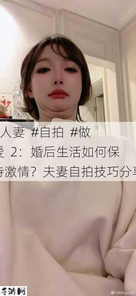 #人妻  #自拍  #做爱  2：婚后生活如何保持激情？夫妻自拍技巧分享