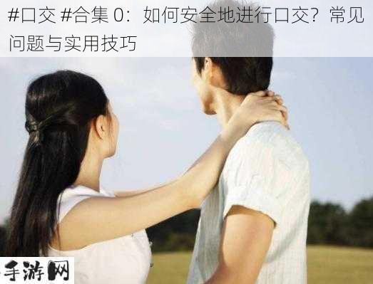 #口交 #合集 0：如何安全地进行口交？常见问题与实用技巧