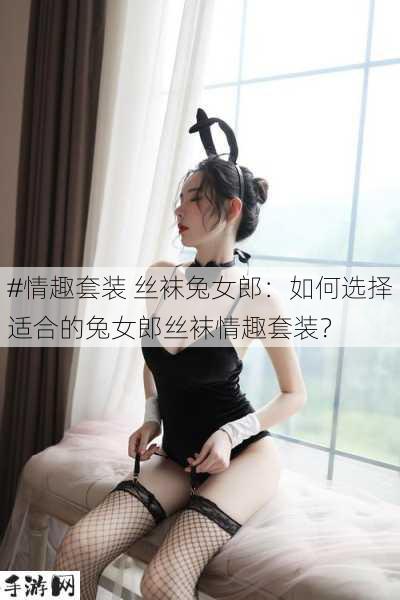 #情趣套装 丝袜兔女郎：如何选择适合的兔女郎丝袜情趣套装？