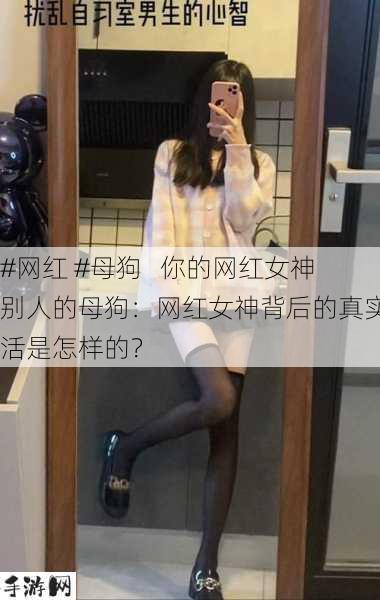 网红 母狗   你的网红女神别人的母狗：网红女神背后的真实生活是怎样的？