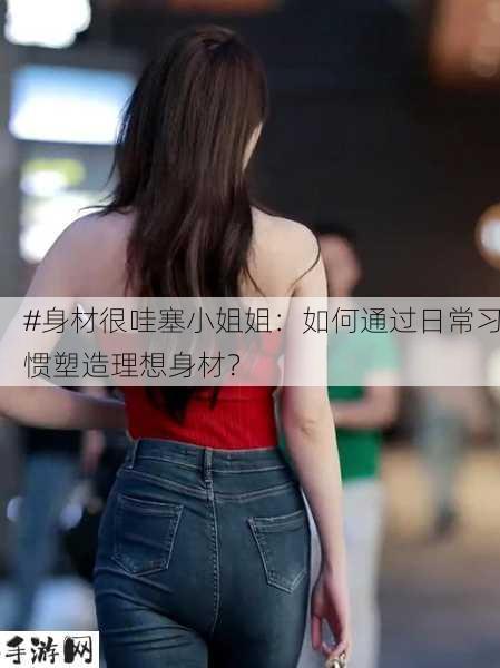 #身材很哇塞小姐姐：如何通过日常习惯塑造理想身材？