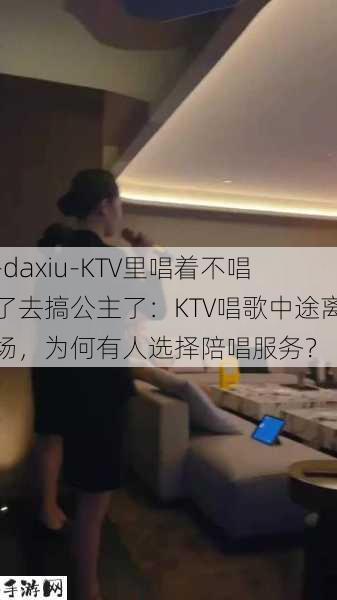 -daxiu-KTV里唱着不唱了去搞公主了：KTV唱歌中途离场，为何有人选择陪唱服务？