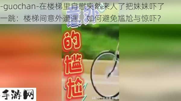 -guochan-在楼梯里自慰突然来人了把妹妹吓了一跳：楼梯间意外遭遇，如何避免尴尬与惊吓？